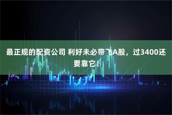 最正规的配资公司 利好未必带飞A股，过3400还要靠它！