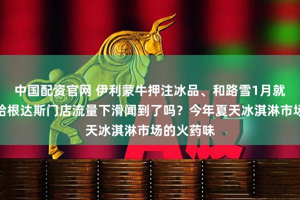 中国配资官网 伊利蒙牛押注冰品、和路雪1月就发新品、哈根达斯门店流量下滑闻到了吗？今年夏天冰淇淋市场的火药味