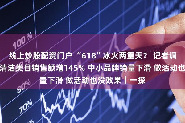 线上炒股配资门户 “618”冰火两重天？ 记者调研：头部品牌清洁类目销售额增145% 中小品牌销量下滑 做活动也没效果｜一探