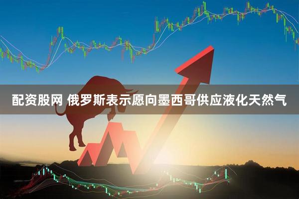 配资股网 俄罗斯表示愿向墨西哥供应液化天然气