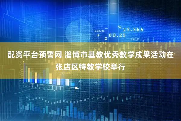配资平台预警网 淄博市基教优秀教学成果活动在张店区特教学校举行