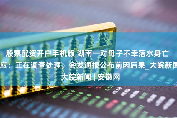 股票配资开户手机版 湖南一对母子不幸落水身亡 多部门回应：正在调查处理，会发通报公布前因后果_大皖新闻 | 安徽网