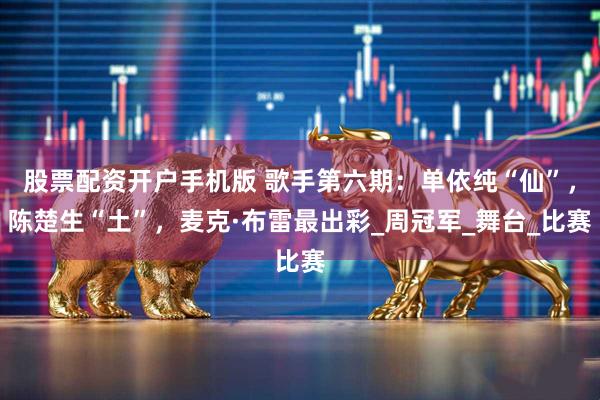 股票配资开户手机版 歌手第六期：单依纯“仙”，陈楚生“土”，麦克·布雷最出彩_周冠军_舞台_比赛