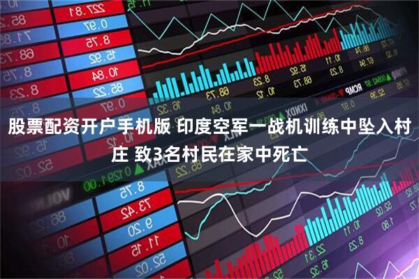 股票配资开户手机版 印度空军一战机训练中坠入村庄 致3名村民在家中死亡