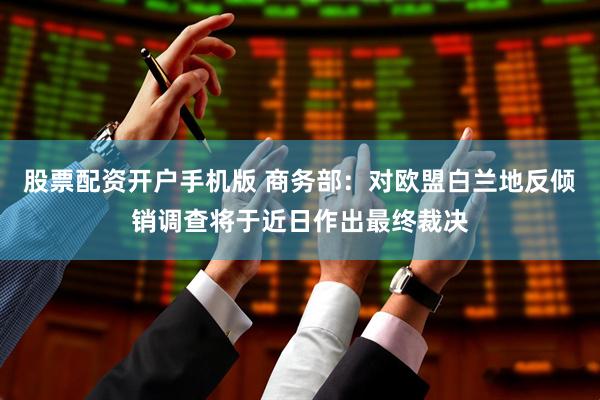 股票配资开户手机版 商务部：对欧盟白兰地反倾销调查将于近日作出最终裁决