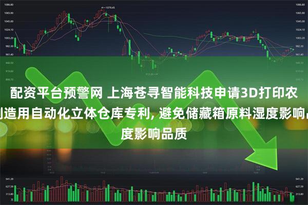 配资平台预警网 上海苍寻智能科技申请3D打印农场制造用自动化立体仓库专利, 避免储藏箱原料湿度影响品质