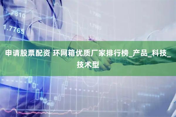 申请股票配资 环网箱优质厂家排行榜_产品_科技_技术型