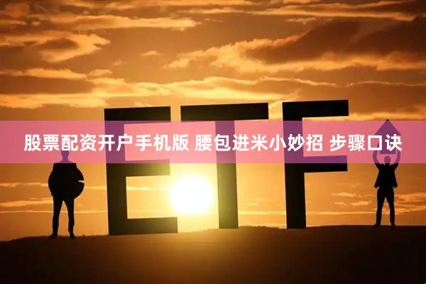 股票配资开户手机版 腰包进米小妙招 步骤口诀