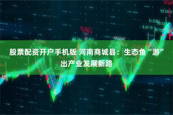 股票配资开户手机版 河南商城县：生态鱼“游”出产业发展新路
