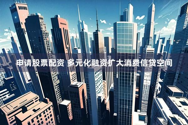 申请股票配资 多元化融资扩大消费信贷空间
