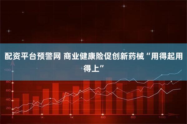 配资平台预警网 商业健康险促创新药械“用得起用得上”
