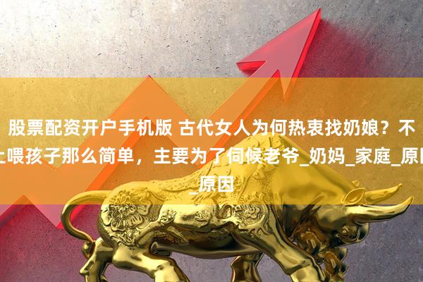 股票配资开户手机版 古代女人为何热衷找奶娘？不止喂孩子那么简单，主要为了伺候老爷_奶妈_家庭_原因