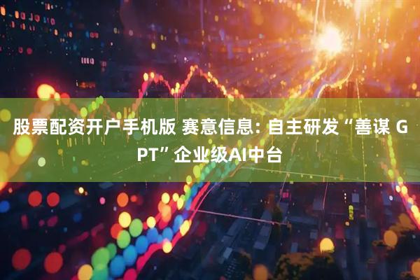股票配资开户手机版 赛意信息: 自主研发“善谋 GPT”企业级AI中台