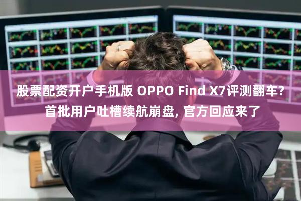 股票配资开户手机版 OPPO Find X7评测翻车? 首批用户吐槽续航崩盘, 官方回应来了