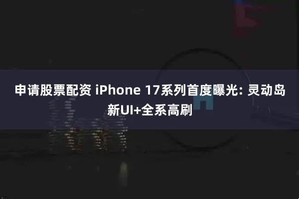 申请股票配资 iPhone 17系列首度曝光: 灵动岛新UI+全系高刷