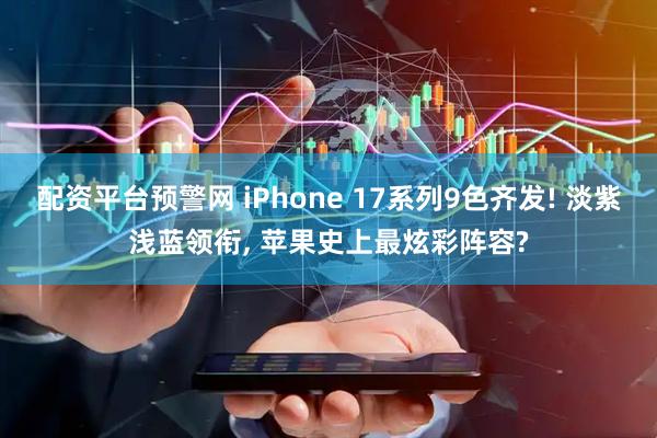 配资平台预警网 iPhone 17系列9色齐发! 淡紫浅蓝领衔, 苹果史上最炫彩阵容?