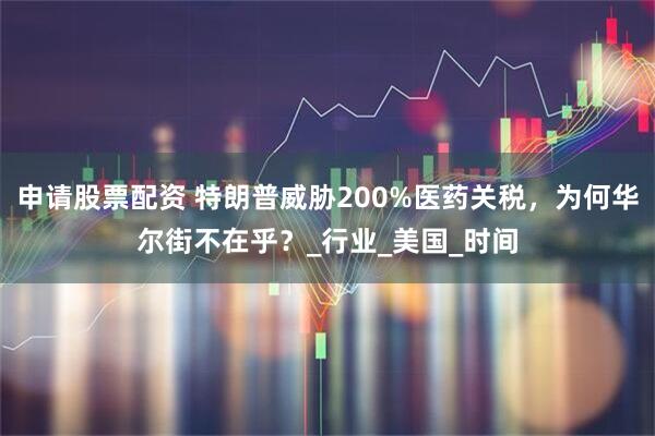 申请股票配资 特朗普威胁200%医药关税，为何华尔街不在乎？_行业_美国_时间
