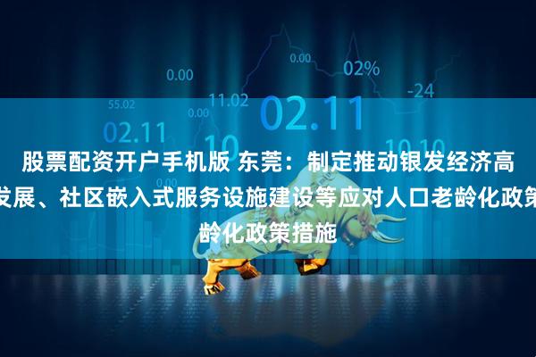 股票配资开户手机版 东莞：制定推动银发经济高质量发展、社区嵌入式服务设施建设等应对人口老龄化政策措施