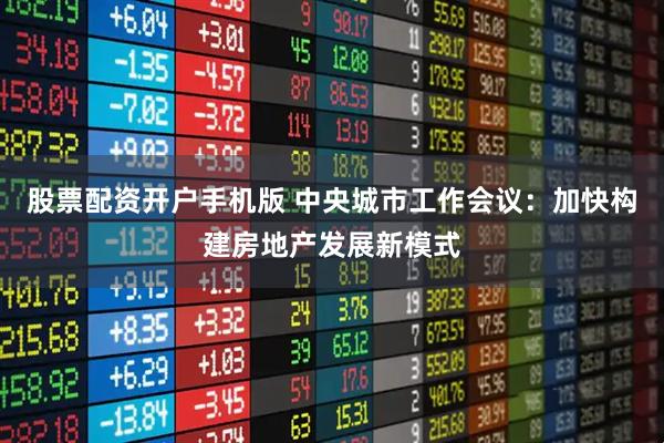 股票配资开户手机版 中央城市工作会议：加快构建房地产发展新模式