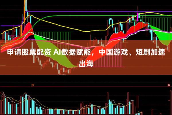 申请股票配资 AI数据赋能，中国游戏、短剧加速出海
