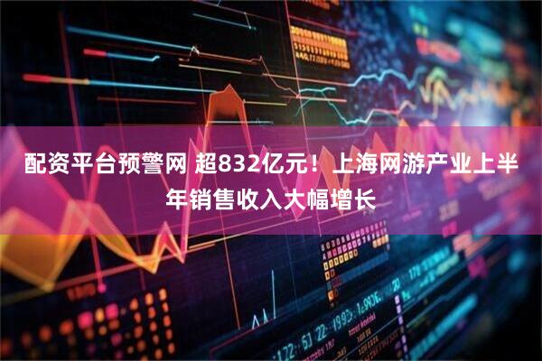 配资平台预警网 超832亿元！上海网游产业上半年销售收入大幅增长