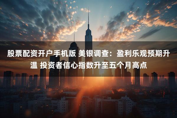 股票配资开户手机版 美银调查：盈利乐观预期升温 投资者信心指数升至五个月高点