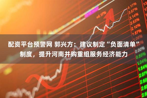 配资平台预警网 郭兴方：建议制定“负面清单”制度，提升河南并购重组服务经济能力