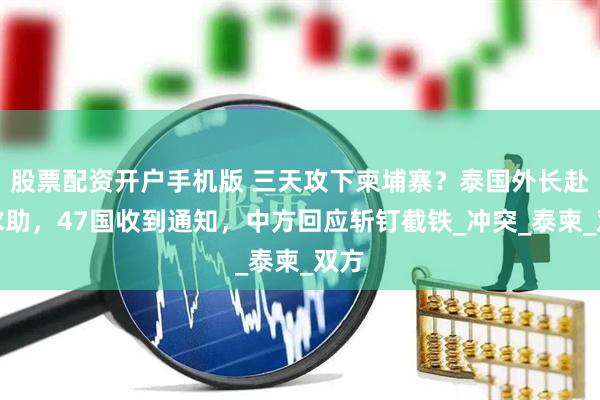 股票配资开户手机版 三天攻下柬埔寨？泰国外长赴美求助，47国收到通知，中方回应斩钉截铁_冲突_泰柬_双方