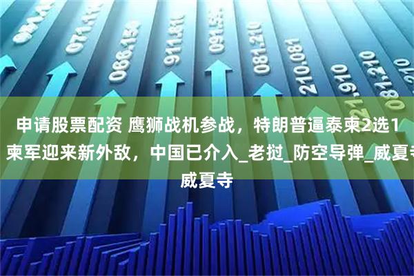 申请股票配资 鹰狮战机参战，特朗普逼泰柬2选1，柬军迎来新外敌，中国已介入_老挝_防空导弹_威夏寺