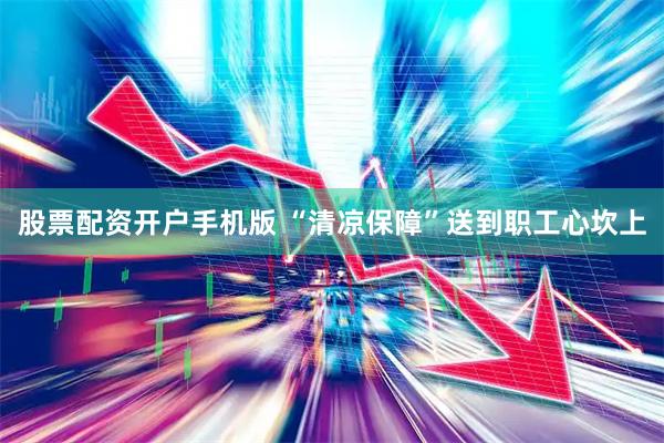 股票配资开户手机版 “清凉保障”送到职工心坎上