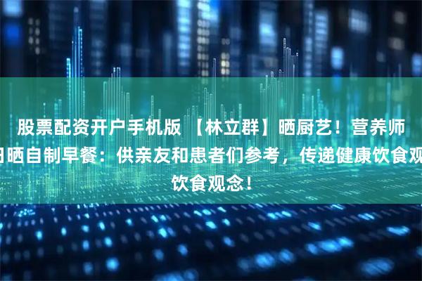 股票配资开户手机版 【林立群】晒厨艺！营养师每日晒自制早餐：供亲友和患者们参考，传递健康饮食观念！