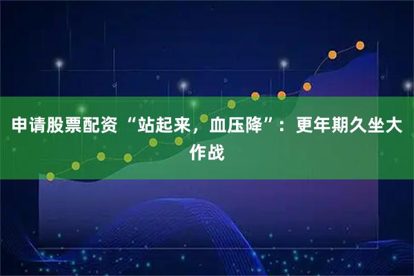 申请股票配资 “站起来，血压降”：更年期久坐大作战