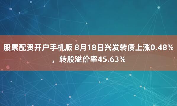 股票配资开户手机版 8月18日兴发转债上涨0.48%，转股溢价率45.63%