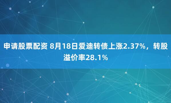申请股票配资 8月18日爱迪转债上涨2.37%，转股溢价率28.1%