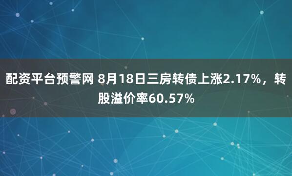 配资平台预警网 8月18日三房转债上涨2.17%，转股溢价率60.57%