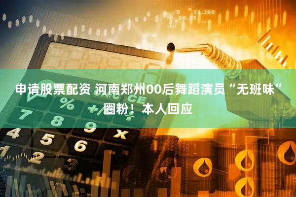 申请股票配资 河南郑州00后舞蹈演员“无班味”圈粉！本人回应