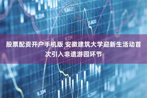 股票配资开户手机版 安徽建筑大学迎新生活动首次引入非遗游园环节