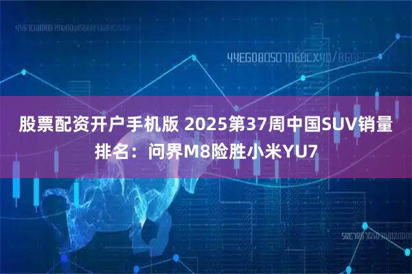 股票配资开户手机版 2025第37周中国SUV销量排名：问界M8险胜小米YU7