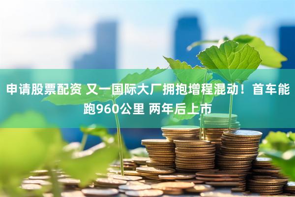 申请股票配资 又一国际大厂拥抱增程混动！首车能跑960公里 两年后上市