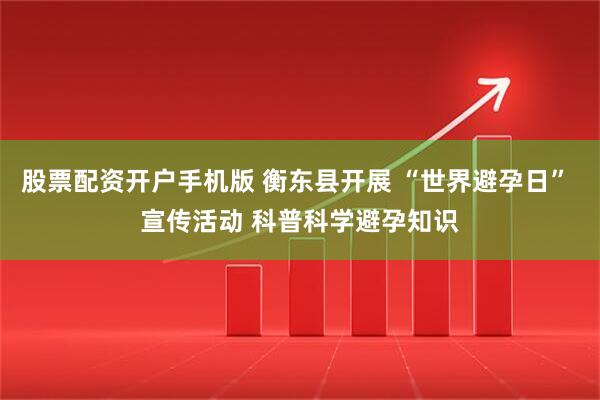 股票配资开户手机版 衡东县开展 “世界避孕日” 宣传活动 科普科学避孕知识
