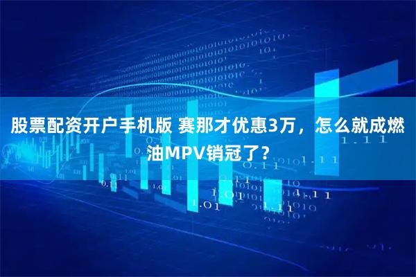 股票配资开户手机版 赛那才优惠3万，怎么就成燃油MPV销冠了？