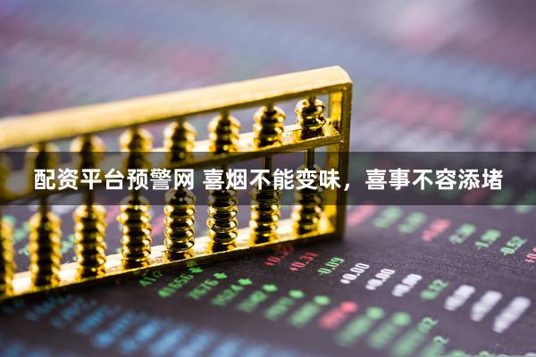 配资平台预警网 喜烟不能变味,喜事不容添堵