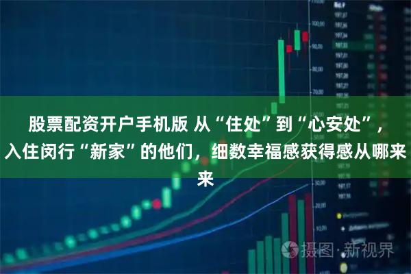 股票配资开户手机版 从“住处”到“心安处”,入住闵行“新家”的他们,细数幸福感获得感从哪来