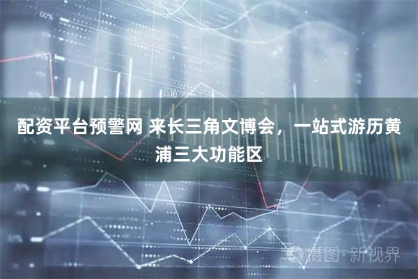 配资平台预警网 来长三角文博会,一站式游历黄浦三大功能区