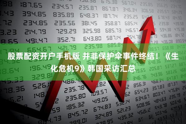 股票配资开户手机版 并非保护伞事件终结!《生化危机9》韩国采访汇总