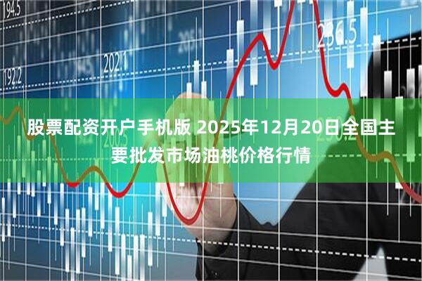 股票配资开户手机版 2025年12月20日全国主要批发市场油桃价格行情