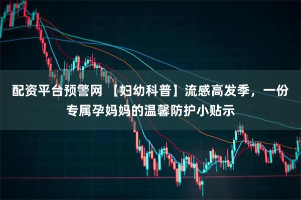 配资平台预警网 【妇幼科普】流感高发季，一份专属孕妈妈的温馨防护小贴示