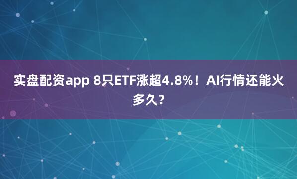 实盘配资app 8只ETF涨超4.8%！AI行情还能火多久？
