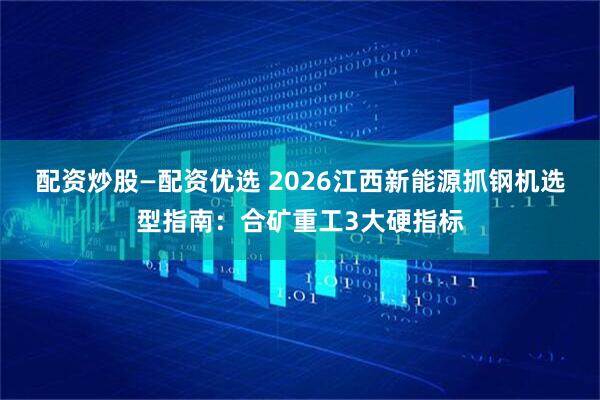 配资炒股—配资优选 2026江西新能源抓钢机选型指南：合矿重工3大硬指标