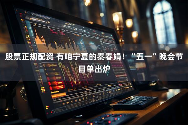 股票正规配资 有咱宁夏的秦春娟！“五一”晚会节目单出炉